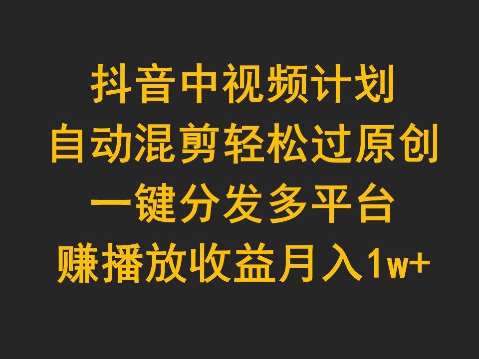 抖音中视频计划，自动混剪轻松过原创，一键分发多平台赚播放收益，月入1w+-杨振轩笔记
