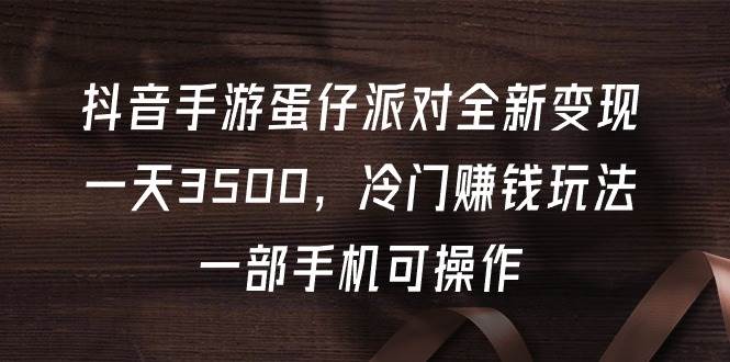 抖音手游蛋仔派对全新变现，一天3500，冷门赚钱玩法，一部手机可操作-杨振轩笔记