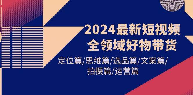 2024最新短视频全领域好物带货 定位篇/思维篇/选品篇/文案篇/拍摄篇/运营篇-杨振轩笔记