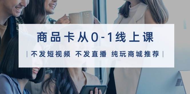 商品卡从0-1线上课（不发短视频 不发直播 纯玩商城推荐）32节课-杨振轩笔记