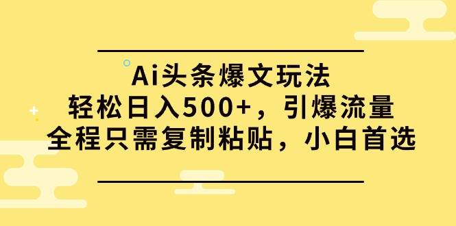 Ai头条爆文玩法，轻松日入500+，引爆流量全程只需复制粘贴，小白首选-杨振轩笔记