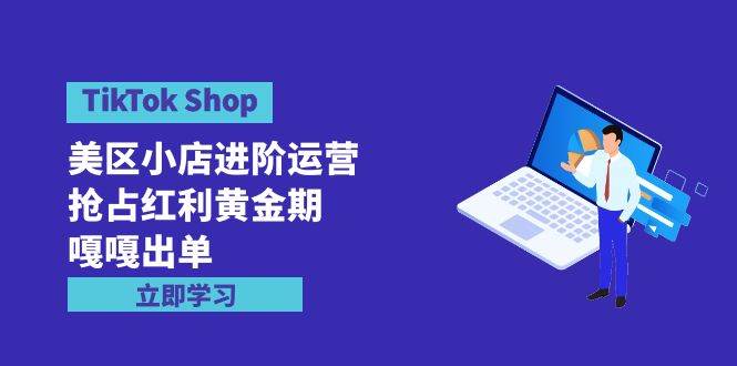 TikTok Shop-美区小店进阶运营，抢占红利黄金期 嘎嘎出单（7节课）-杨振轩笔记