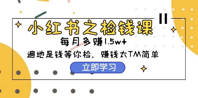 小红书之检钱课：从0开始实测每月多赚1.5w起步，赚钱真的太简单了（98节）-杨振轩笔记