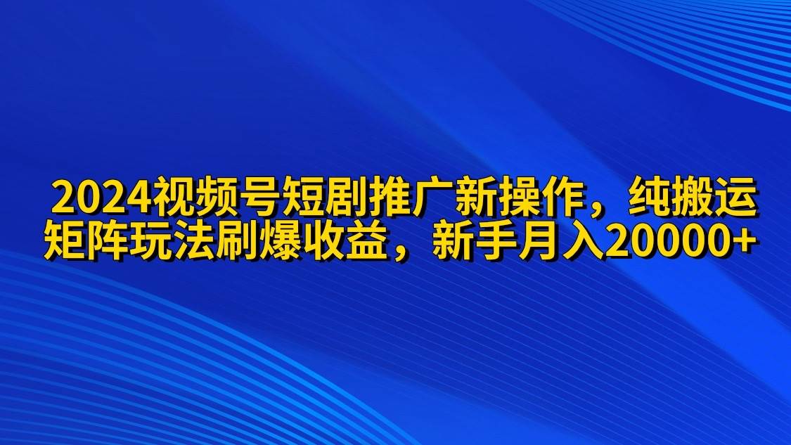 2024视频号短剧推广新操作 纯搬运+矩阵连爆打法刷爆流量分成 小白月入20000-杨振轩笔记
