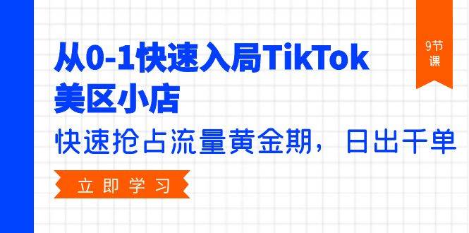 从0-1快速入局TikTok美区小店，快速抢占流量黄金期，日出千单（9节课）-杨振轩笔记