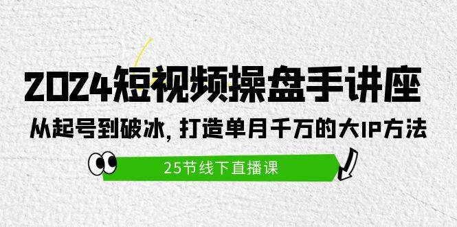 2024短视频操盘手讲座：从起号到破冰，打造单月千万的大IP方法（25节）-杨振轩笔记