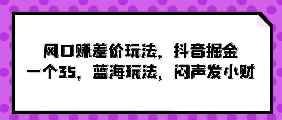 风口赚差价玩法，抖音掘金，一个35，蓝海玩法，闷声发小财-杨振轩笔记