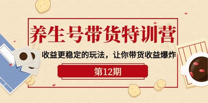 养生号带货特训营【12期】收益更稳定的玩法，让你带货收益爆炸-9节直播课-杨振轩笔记