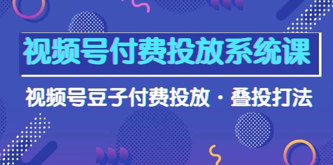视频号付费投放系统课，视频号豆子付费投放·叠投打法（高清视频课）-杨振轩笔记