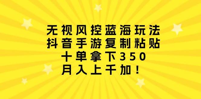 无视风控蓝海玩法，抖音手游复制粘贴，十单拿下350，月入上千加！-杨振轩笔记