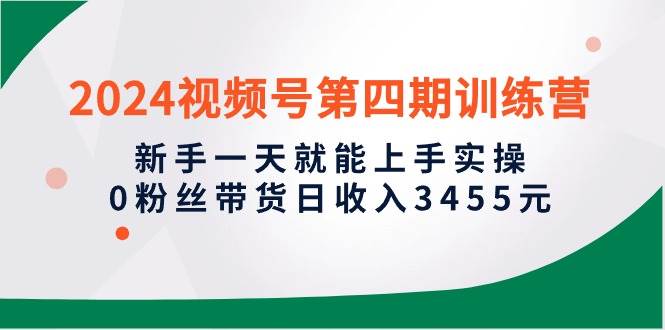 2024视频号第四期训练营，新手一天就能上手实操，0粉丝带货日收入3455元-杨振轩笔记