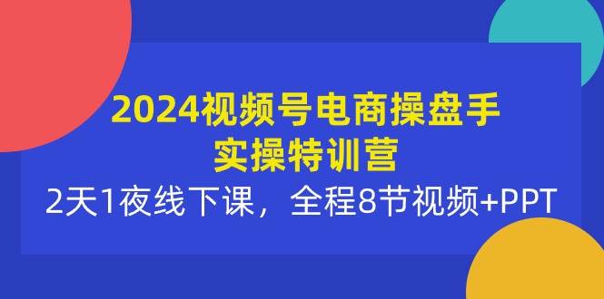 2024视频号电商操盘手实操特训营：2天1夜线下课，全程8节视频+PPT-杨振轩笔记
