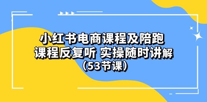 小红书电商课程陪跑课 课程反复听 实操随时讲解 （53节课）-杨振轩笔记