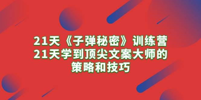 21天《子弹秘密》训练营，21天学到顶尖文案大师的策略和技巧-杨振轩笔记
