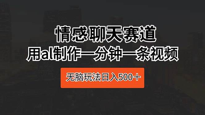 情感聊天赛道 用al制作一分钟一条视频 无脑玩法日入500＋-杨振轩笔记