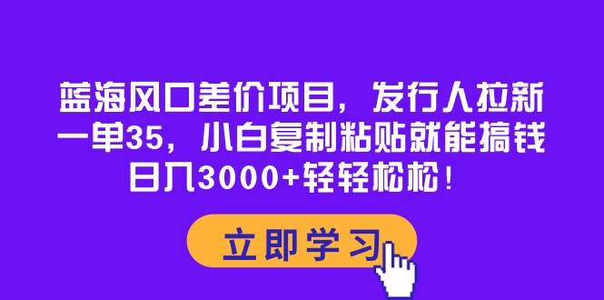 蓝海风口差价项目，发行人拉新，一单35，小白复制粘贴就能搞钱！日入3000+轻轻松松-杨振轩笔记