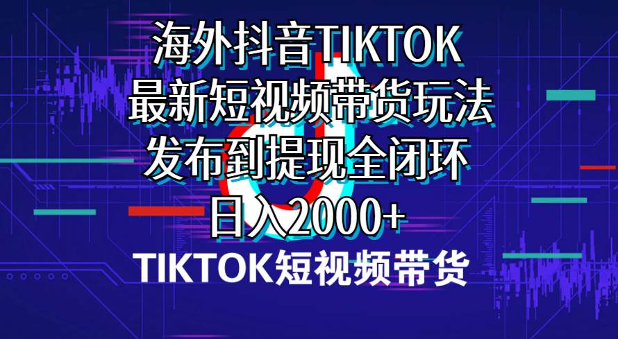 海外短视频带货，最新短视频带货玩法发布到提现全闭环，日入2000+-杨振轩笔记