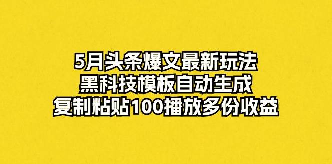 5月头条爆文最新玩法，黑科技模板自动生成，复制粘贴100播放多份收益-杨振轩笔记