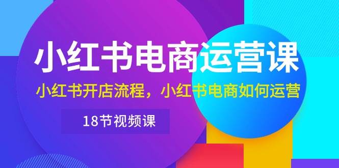 小红书·电商运营课：小红书开店流程，小红书电商如何运营（18节视频课）-杨振轩笔记