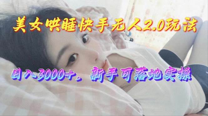 美女哄睡快手无人2.0赛道，日收3000+，新手可落地实操-杨振轩笔记