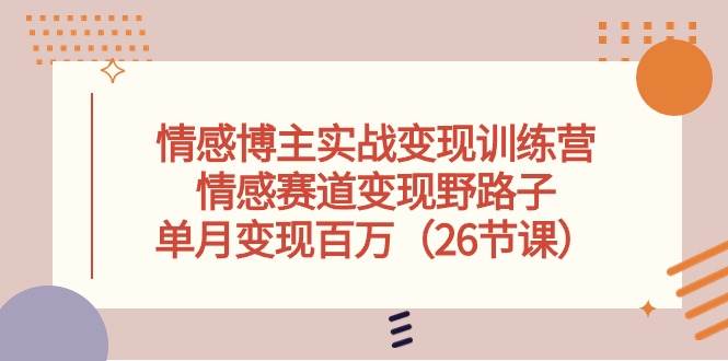 情感博主实战变现训练营，情感赛道变现野路子，单月变现百万（26节课）-杨振轩笔记
