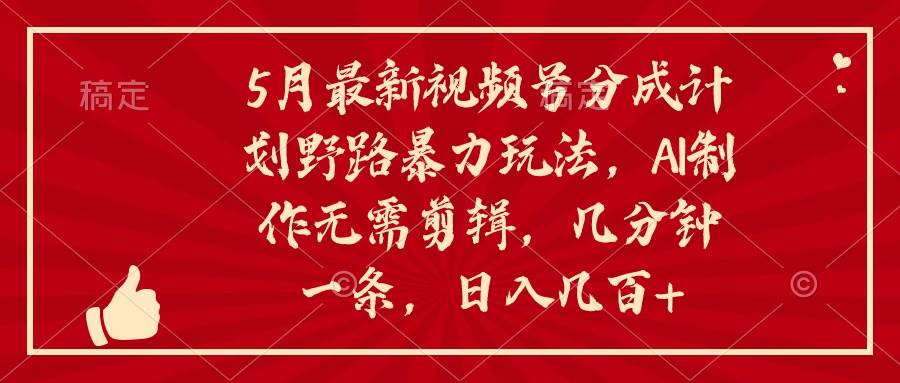 5月最新视频号分成计划野路暴力玩法，ai制作，无需剪辑。几分钟一条，…-杨振轩笔记