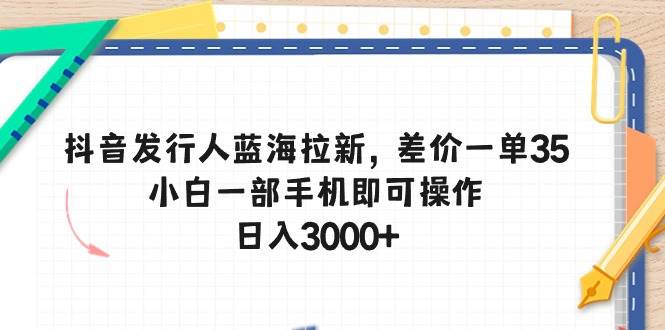 抖音发行人蓝海拉新，差价一单35，小白一部手机即可操作，日入3000+-杨振轩笔记