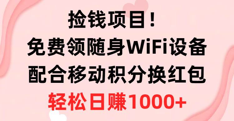 捡钱项目！免费领随身WiFi设备+移动积分换红包，有手就行，轻松日赚1000+-杨振轩笔记