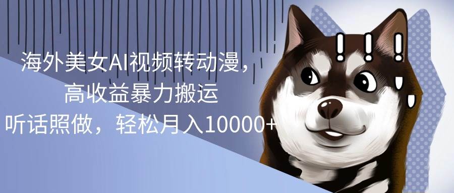 海外美女AI视频转动漫，高收益暴力搬运，听话照做，轻松月入10000+-杨振轩笔记