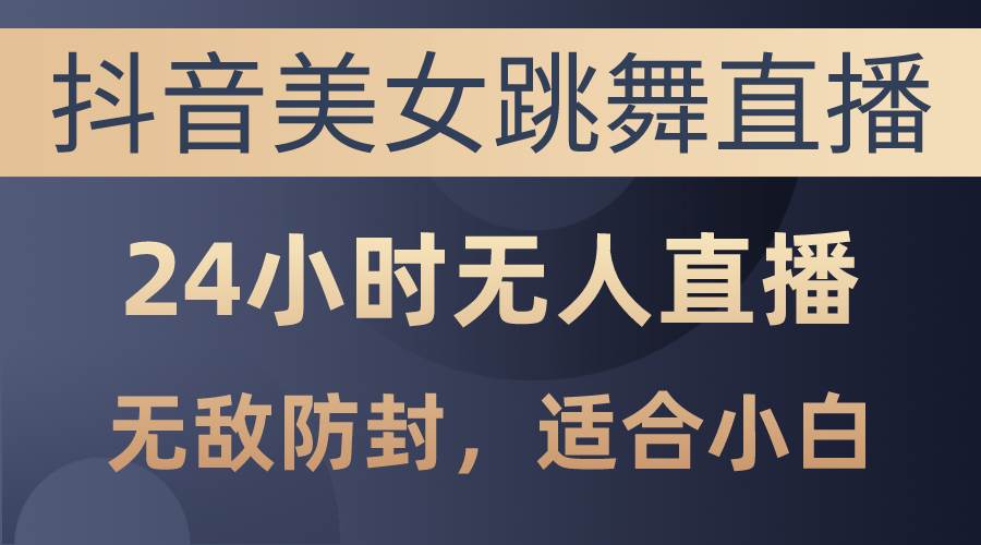 抖音美女跳舞直播，日入3000+，24小时无人直播，无敌防封技术，小白最…-杨振轩笔记